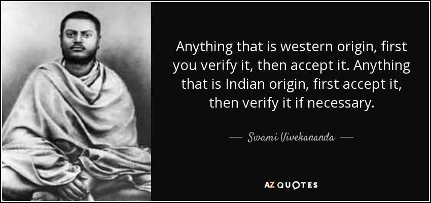 Anything that is western origin, first you verify it, then accept it. Anything that is Indian origin, first accept it, then verify it if necessary. - Swami Vivekananda