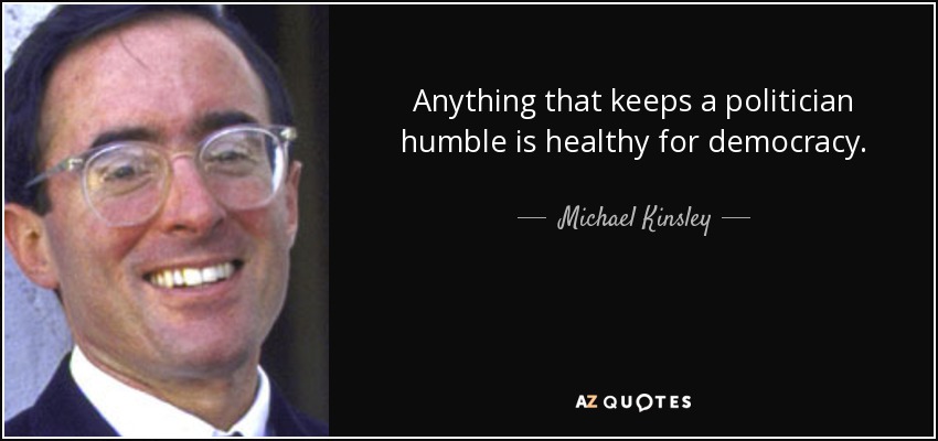 Anything that keeps a politician humble is healthy for democracy. - Michael Kinsley