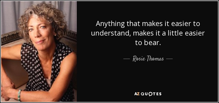 Anything that makes it easier to understand, makes it a little easier to bear. - Rosie Thomas