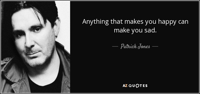 Anything that makes you happy can make you sad. - Patrick Jones