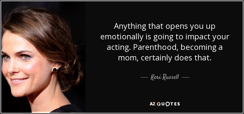 Anything that opens you up emotionally is going to impact your acting. Parenthood, becoming a mom, certainly does that. - Keri Russell
