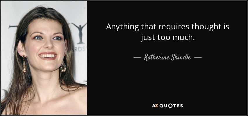 Anything that requires thought is just too much. - Katherine Shindle