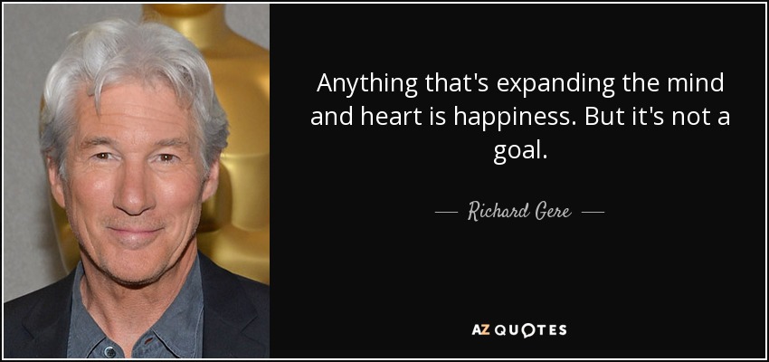 Anything that's expanding the mind and heart is happiness. But it's not a goal. - Richard Gere
