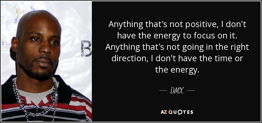 Anything that's not positive, I don't have the energy to focus on it. Anything that's not going in the right direction, I don't have the time or the energy. - DMX