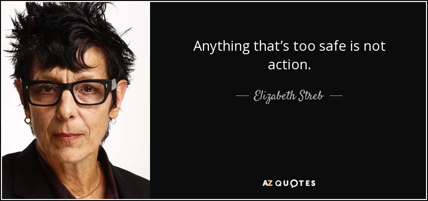 Anything that’s too safe is not action. - Elizabeth Streb