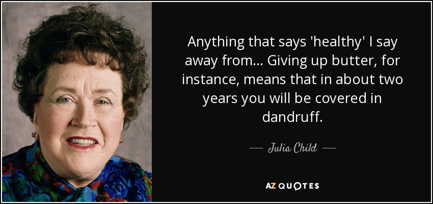 Anything that says 'healthy' I say away from... Giving up butter, for instance, means that in about two years you will be covered in dandruff. - Julia Child