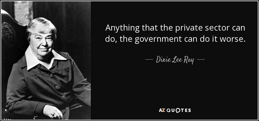 Anything that the private sector can do, the government can do it worse. - Dixie Lee Ray