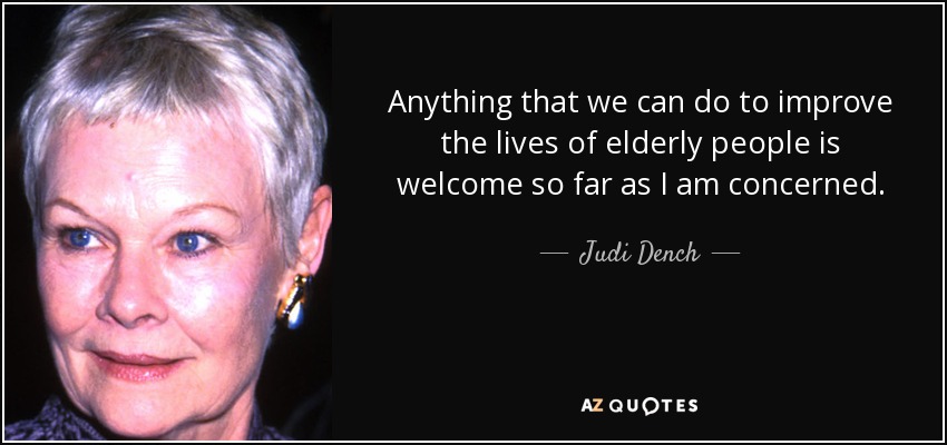 Anything that we can do to improve the lives of elderly people is welcome so far as I am concerned. - Judi Dench