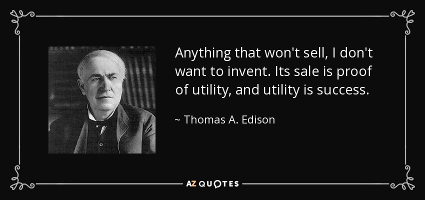 Anything that won't sell, I don't want to invent. Its sale is proof of utility, and utility is success. - Thomas A. Edison