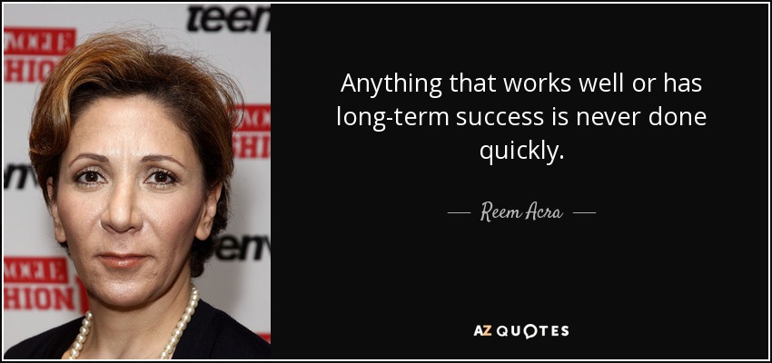 Anything that works well or has long-term success is never done quickly. - Reem Acra