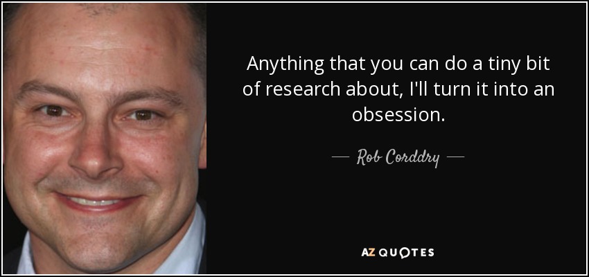 Anything that you can do a tiny bit of research about, I'll turn it into an obsession. - Rob Corddry