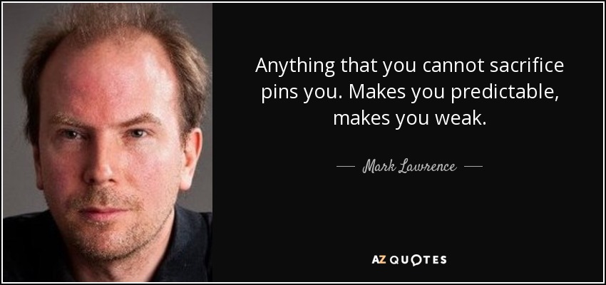 Anything that you cannot sacrifice pins you. Makes you predictable, makes you weak. - Mark Lawrence