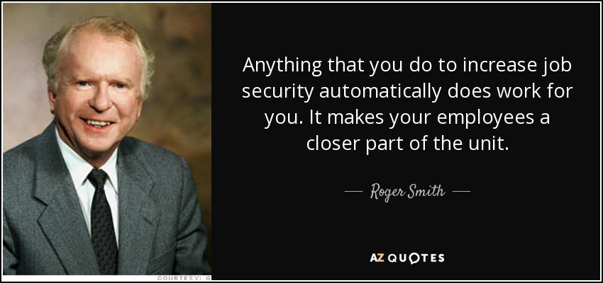 Anything that you do to increase job security automatically does work for you. It makes your employees a closer part of the unit. - Roger Smith