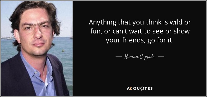 Anything that you think is wild or fun, or can't wait to see or show your friends, go for it. - Roman Coppola