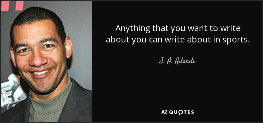 Anything that you want to write about you can write about in sports. - J. A. Adande