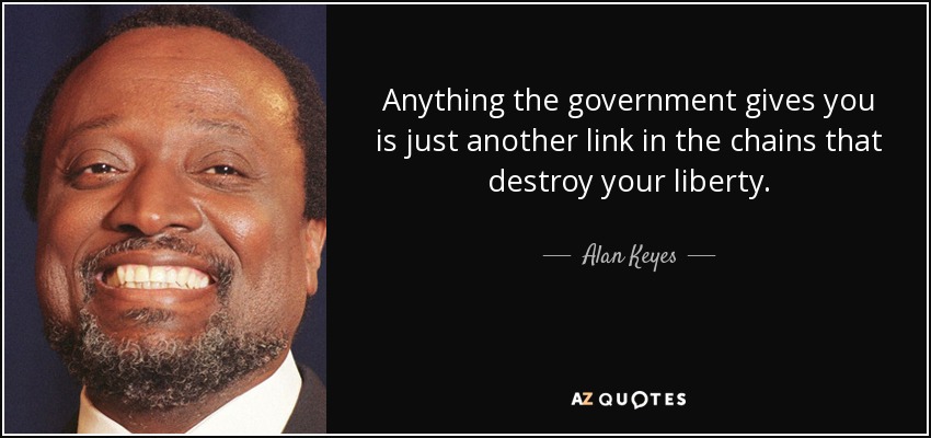 Anything the government gives you is just another link in the chains that destroy your liberty. - Alan Keyes