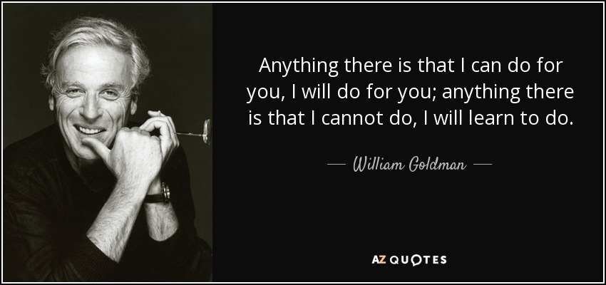 Anything there is that I can do for you, I will do for you; anything there is that I cannot do, I will learn to do. - William Goldman