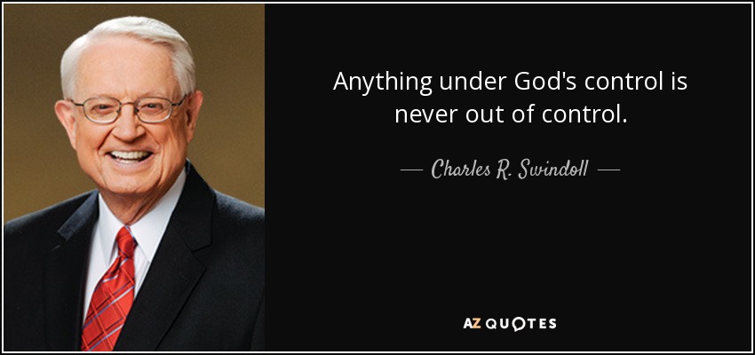 Anything under God's control is never out of control. - Charles R. Swindoll