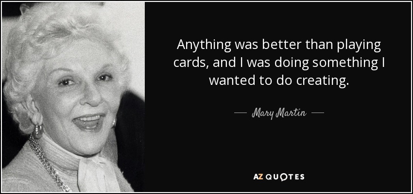 Anything was better than playing cards, and I was doing something I wanted to do creating. - Mary Martin