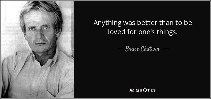 Anything was better than to be loved for one's things. - Bruce Chatwin