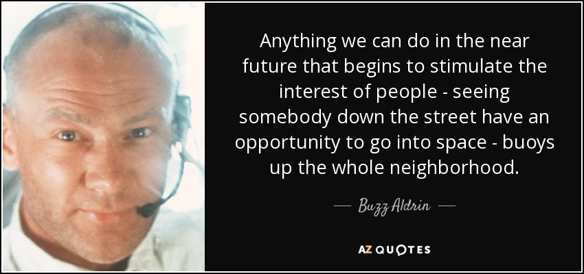 Anything we can do in the near future that begins to stimulate the interest of people - seeing somebody down the street have an opportunity to go into space - buoys up the whole neighborhood. - Buzz Aldrin