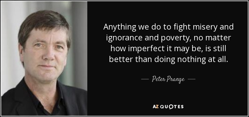 Anything we do to fight misery and ignorance and poverty, no matter how imperfect it may be, is still better than doing nothing at all. - Peter Prange
