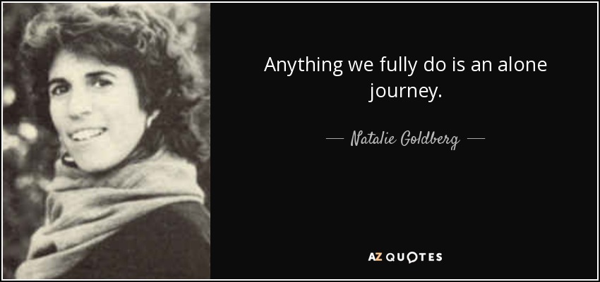 Anything we fully do is an alone journey. - Natalie Goldberg