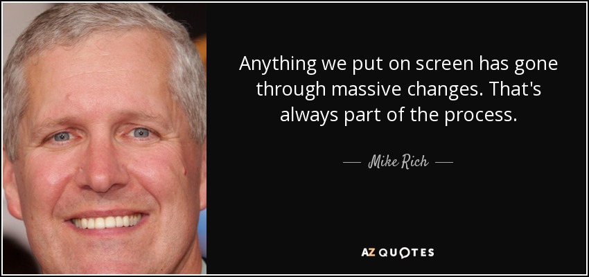 Anything we put on screen has gone through massive changes. That's always part of the process. - Mike Rich