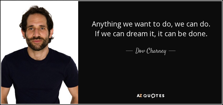 Anything we want to do, we can do. If we can dream it, it can be done. - Dov Charney