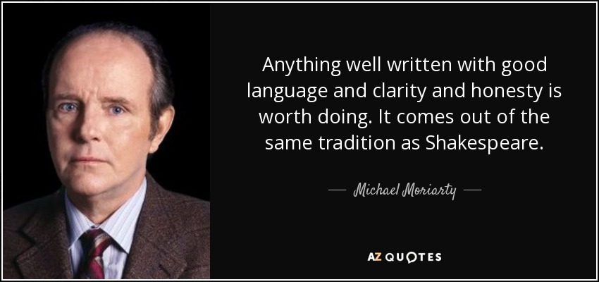 Anything well written with good language and clarity and honesty is worth doing. It comes out of the same tradition as Shakespeare. - Michael Moriarty