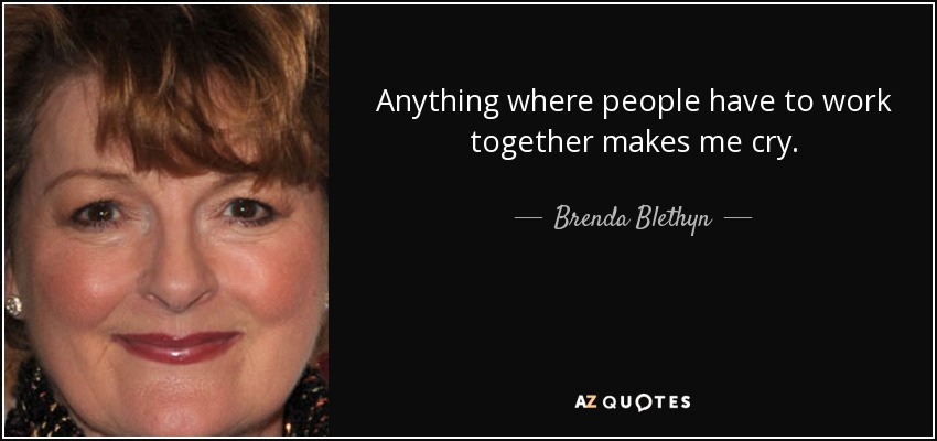 Anything where people have to work together makes me cry. - Brenda Blethyn