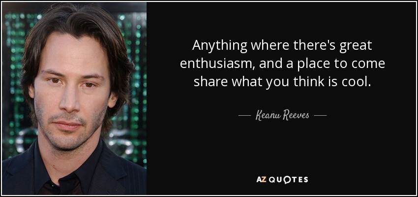 Anything where there's great enthusiasm, and a place to come share what you think is cool. - Keanu Reeves