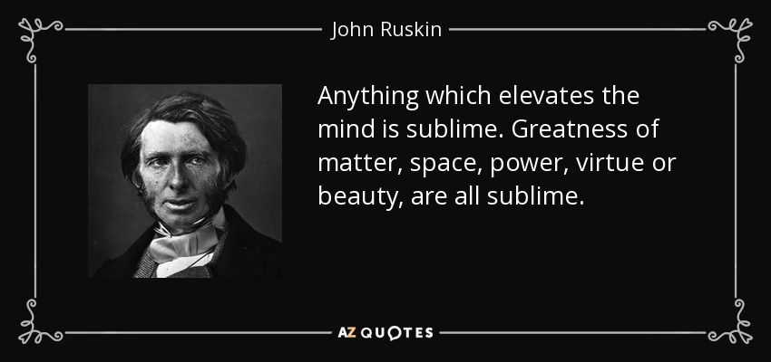 Anything which elevates the mind is sublime. Greatness of matter, space, power, virtue or beauty, are all sublime. - John Ruskin