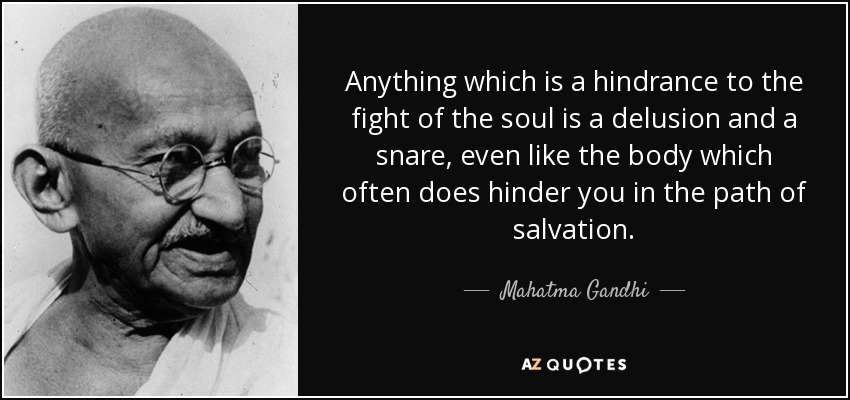 Anything which is a hindrance to the fight of the soul is a delusion and a snare, even like the body which often does hinder you in the path of salvation. - Mahatma Gandhi