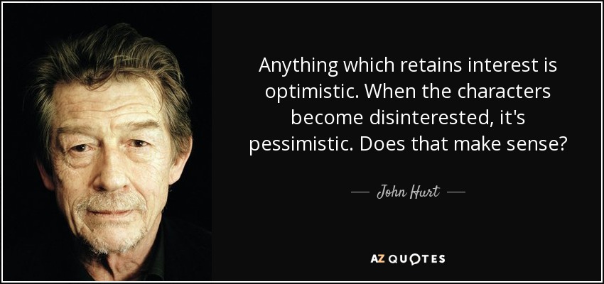 Anything which retains interest is optimistic. When the characters become disinterested, it's pessimistic. Does that make sense? - John Hurt