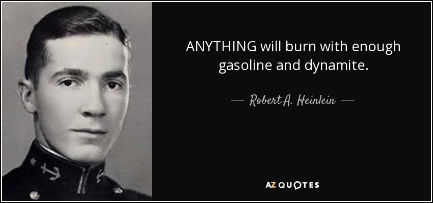 ANYTHING will burn with enough gasoline and dynamite. - Robert A. Heinlein