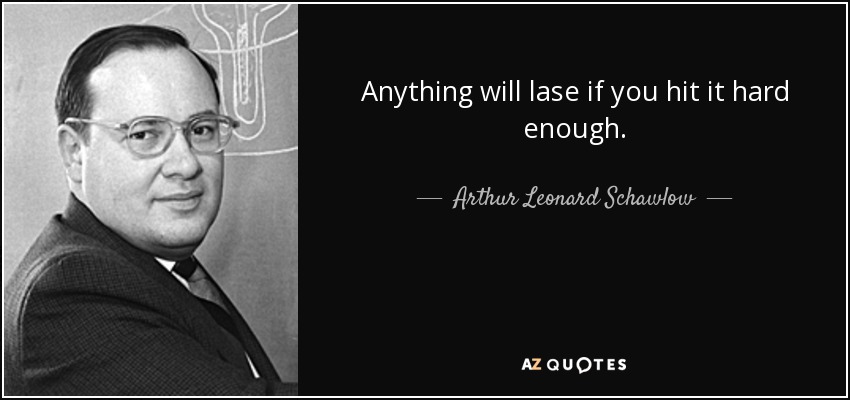 Anything will lase if you hit it hard enough. - Arthur Leonard Schawlow