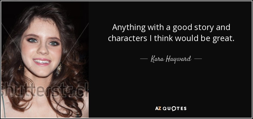 Anything with a good story and characters I think would be great. - Kara Hayward