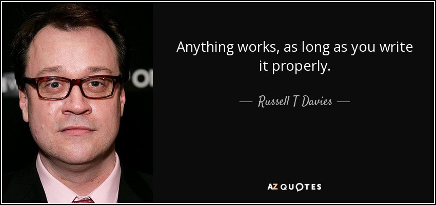Anything works, as long as you write it properly. - Russell T Davies