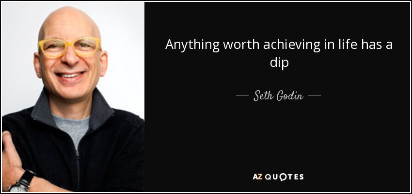 Anything worth achieving in life has a dip - Seth Godin