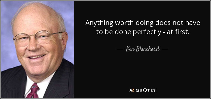 Anything worth doing does not have to be done perfectly - at first. - Ken Blanchard
