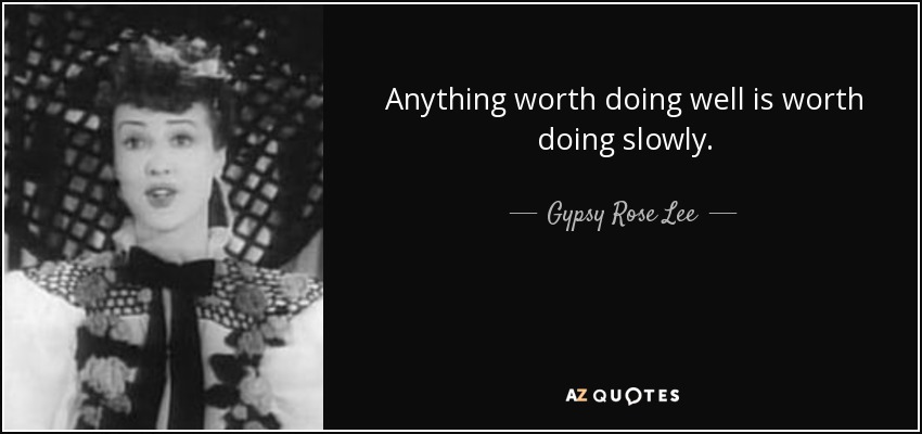 Anything worth doing well is worth doing slowly. - Gypsy Rose Lee