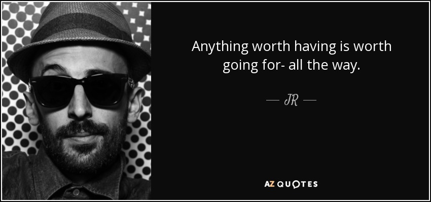 Anything worth having is worth going for- all the way. - JR
