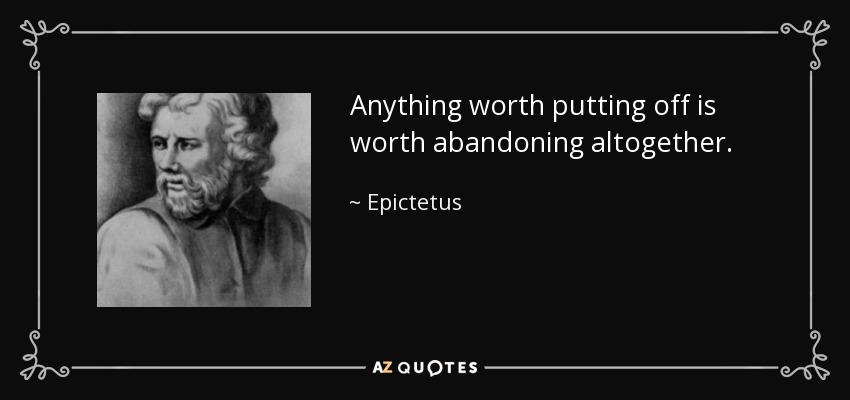 Anything worth putting off is worth abandoning altogether. - Epictetus