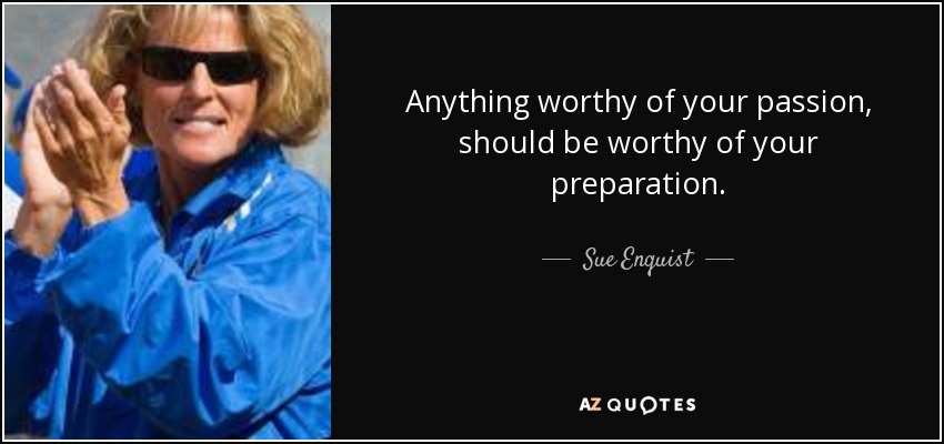 Anything worthy of your passion, should be worthy of your preparation. - Sue Enquist
