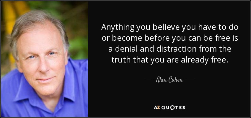 Anything you believe you have to do or become before you can be free is a denial and distraction from the truth that you are already free. - Alan Cohen
