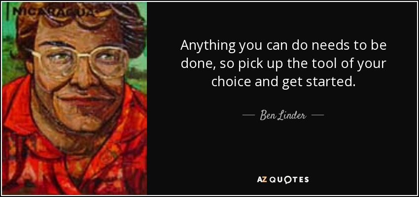Anything you can do needs to be done, so pick up the tool of your choice and get started. - Ben Linder