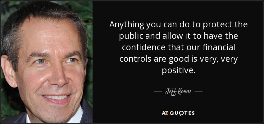 Anything you can do to protect the public and allow it to have the confidence that our financial controls are good is very, very positive. - Jeff Koons