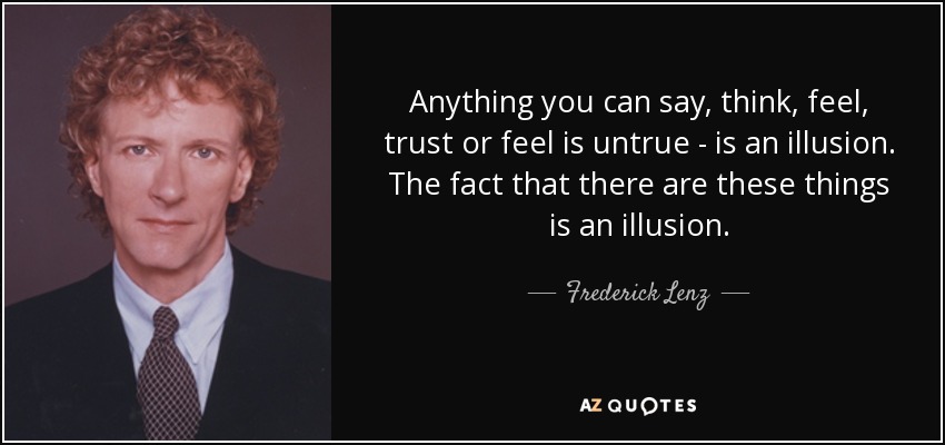 Anything you can say, think, feel, trust or feel is untrue - is an illusion. The fact that there are these things is an illusion. - Frederick Lenz