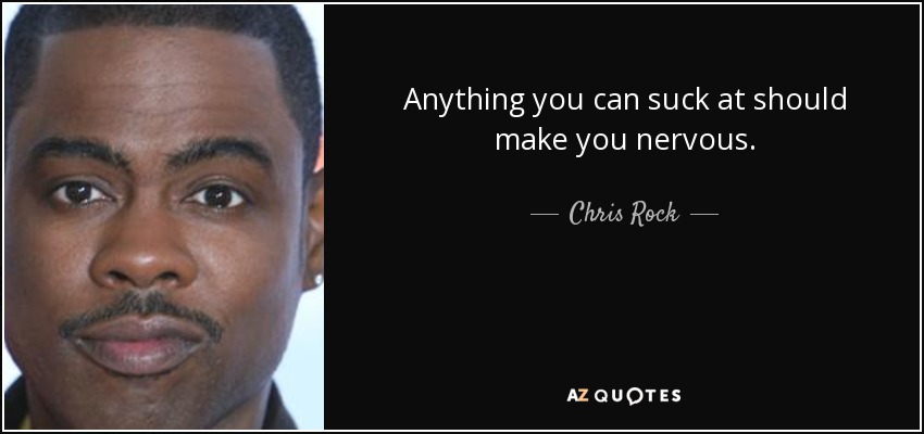 Anything you can suck at should make you nervous. - Chris Rock